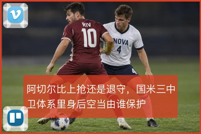 阿切尔比上抢还是退守，国米三中卫体系里身后空当由谁保护