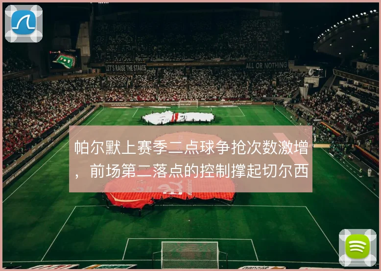 帕尔默上赛季二点球争抢次数激增，前场第二落点的控制撑起切尔西进攻