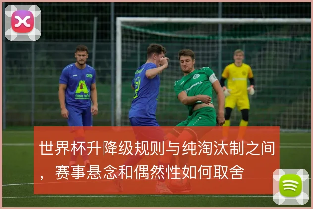 世界杯升降级规则与纯淘汰制之间，赛事悬念和偶然性如何取舍