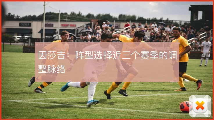 因莎吉：阵型选择近三个赛季的调整脉络