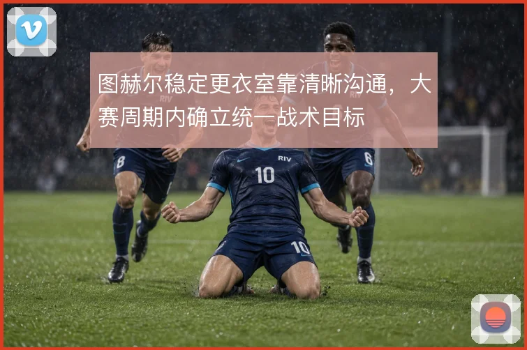 图赫尔稳定更衣室靠清晰沟通，大赛周期内确立统一战术目标