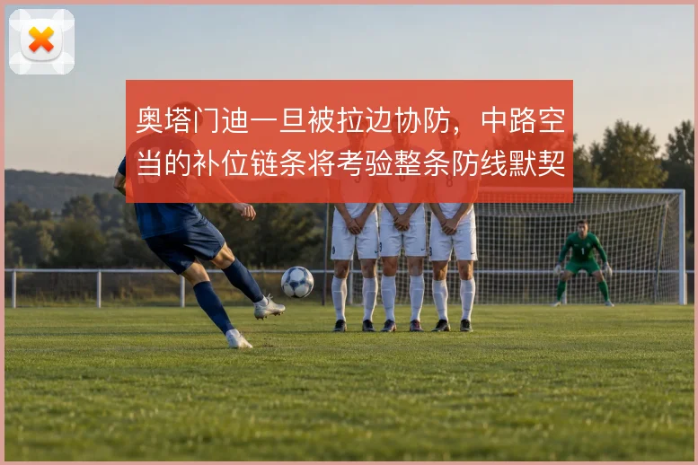 奥塔门迪一旦被拉边协防，中路空当的补位链条将考验整条防线默契