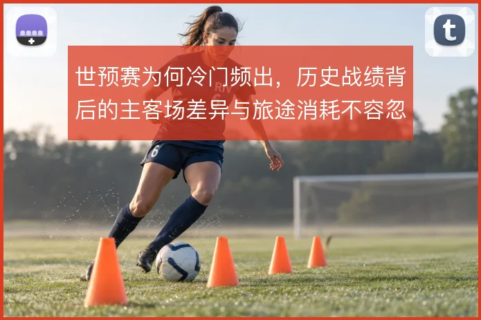 世预赛为何冷门频出,历史战绩背后的主客场差异与旅途消耗不容忽视