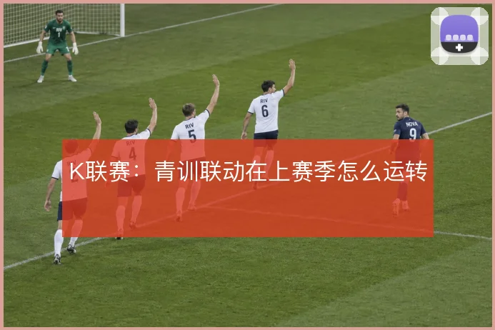 K联赛：青训联动在上赛季怎么运转