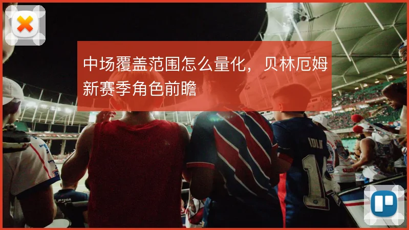 中场覆盖范围怎么量化，贝林厄姆新赛季角色前瞻