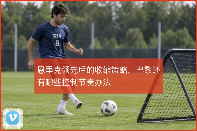 恩里克领先后的收缩策略，巴黎还有哪些控制节奏办法