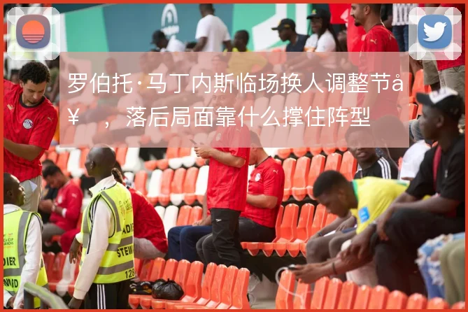 罗伯托·马丁内斯临场换人调整节奏，落后局面靠什么撑住阵型