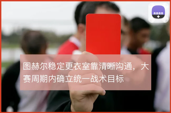 图赫尔稳定更衣室靠清晰沟通，大赛周期内确立统一战术目标