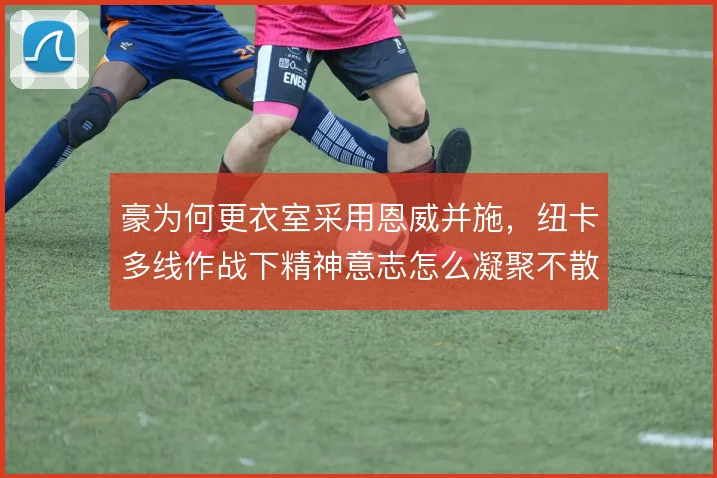 豪为何更衣室采用恩威并施,纽卡多线作战下精神意志怎么凝聚不散