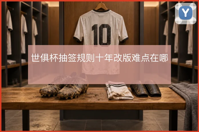 世俱杯抽签规则十年改版难点在哪