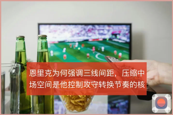 恩里克为何强调三线间距，压缩中场空间是他控制攻守转换节奏的核心要求