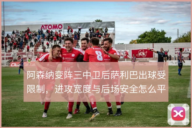 阿森纳变阵三中卫后萨利巴出球受限制，进攻宽度与后场安全怎么平衡