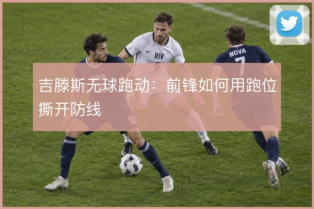 吉滕斯无球跑动:前锋如何用跑位撕开防线