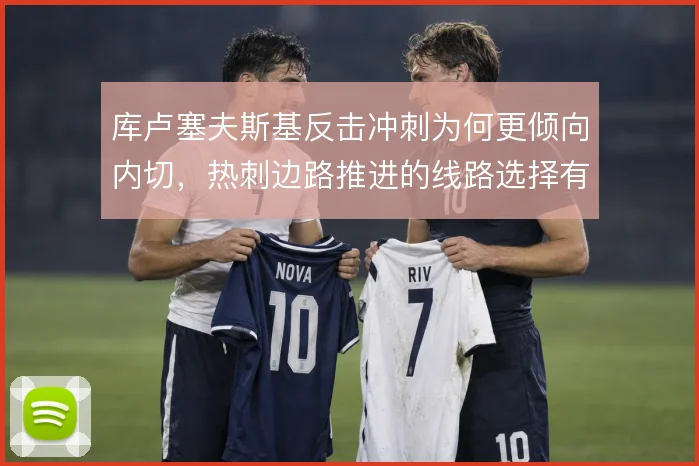 库卢塞夫斯基反击冲刺为何更倾向内切,热刺边路推进的线路选择有讲究
