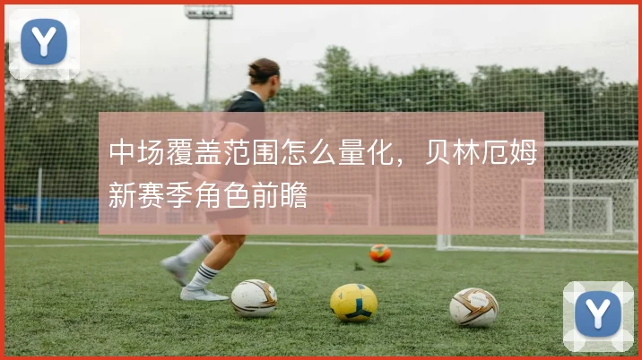 中场覆盖范围怎么量化，贝林厄姆新赛季角色前瞻
