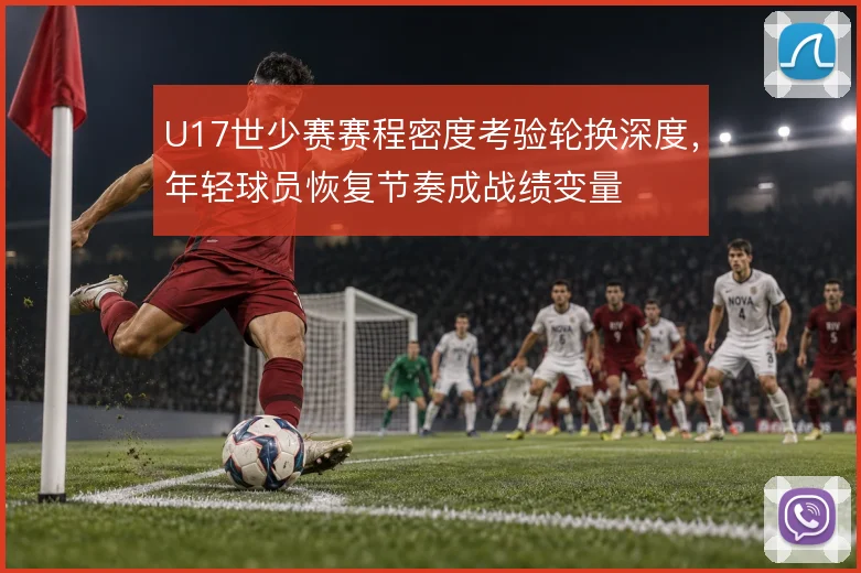 U17世少赛赛程密度考验轮换深度，年轻球员恢复节奏成战绩变量