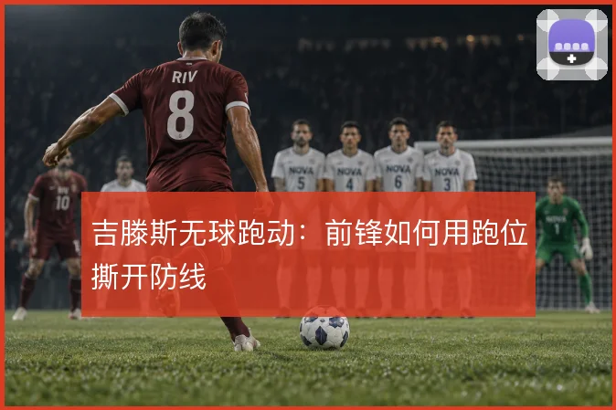 吉滕斯无球跑动:前锋如何用跑位撕开防线