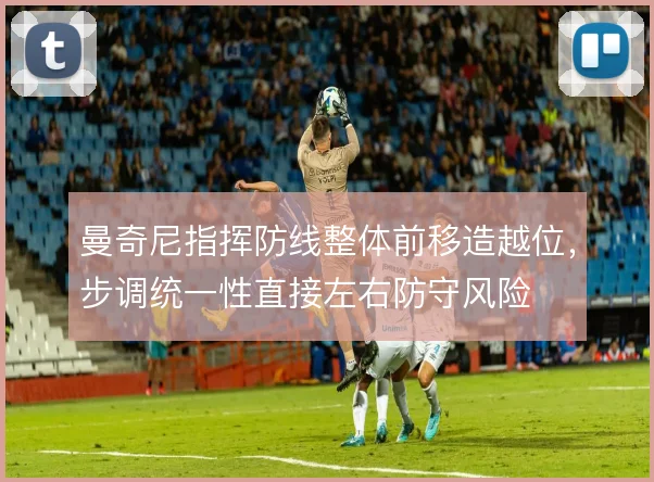 曼奇尼指挥防线整体前移造越位,步调统一性直接左右防守风险