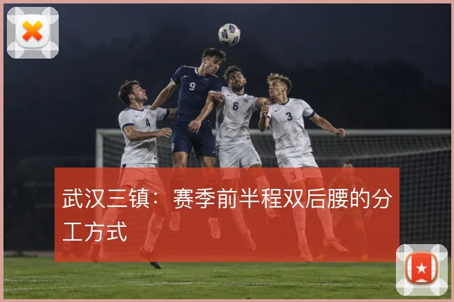 武汉三镇：赛季前半程双后腰的分工方式