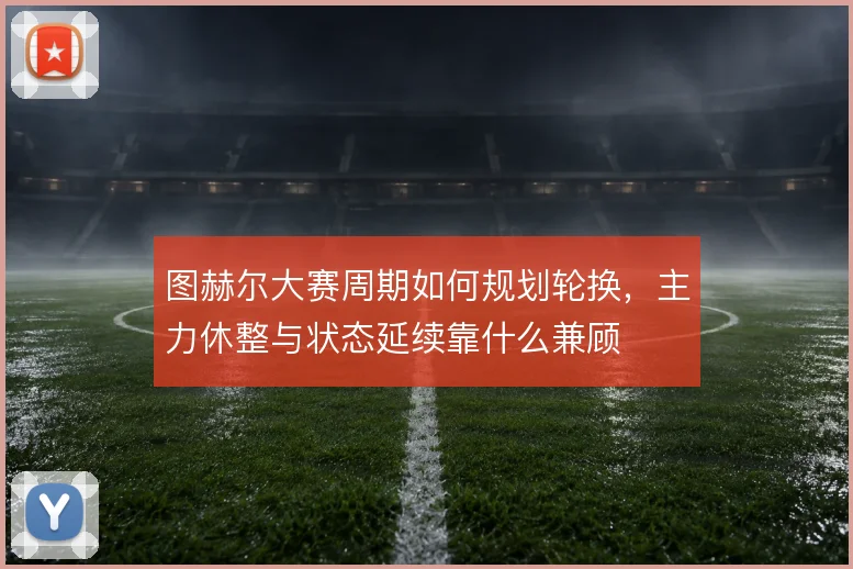 图赫尔大赛周期如何规划轮换，主力休整与状态延续靠什么兼顾