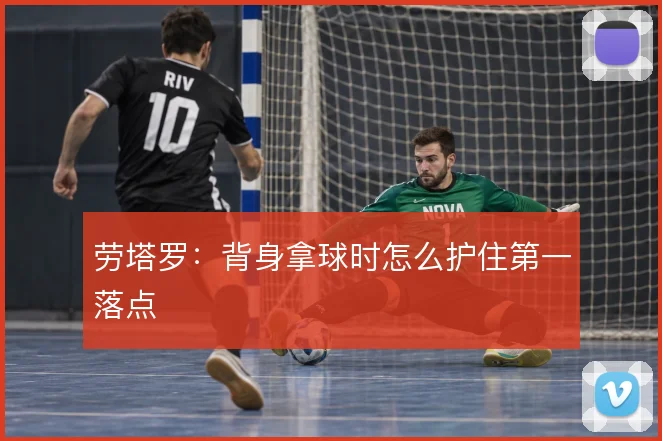 劳塔罗：背身拿球时怎么护住第一落点