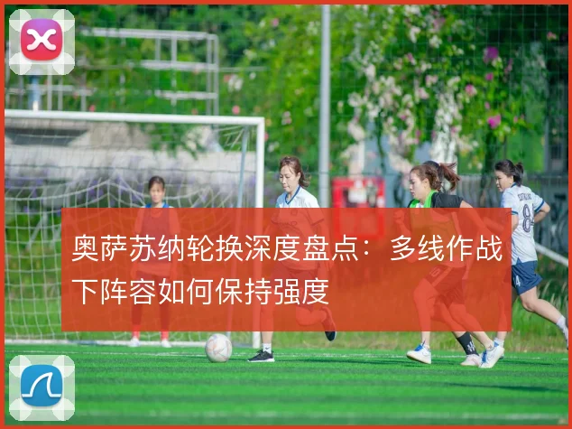 奥萨苏纳轮换深度盘点：多线作战下阵容如何保持强度
