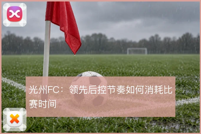 光州FC：领先后控节奏如何消耗比赛时间