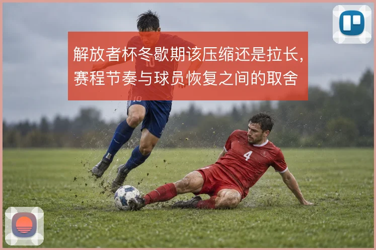 解放者杯冬歇期该压缩还是拉长,赛程节奏与球员恢复之间的取舍