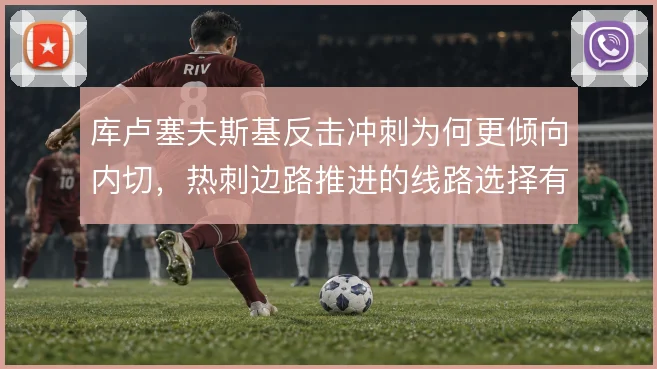 库卢塞夫斯基反击冲刺为何更倾向内切,热刺边路推进的线路选择有讲究