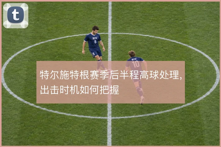 特尔施特根赛季后半程高球处理,出击时机如何把握