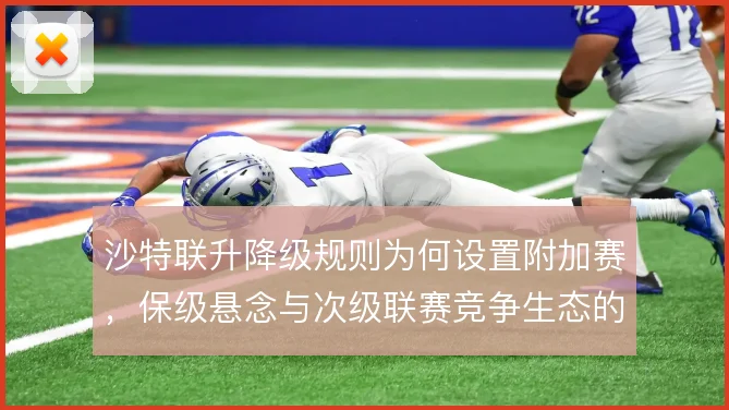 沙特联升降级规则为何设置附加赛，保级悬念与次级联赛竞争生态的平衡考量