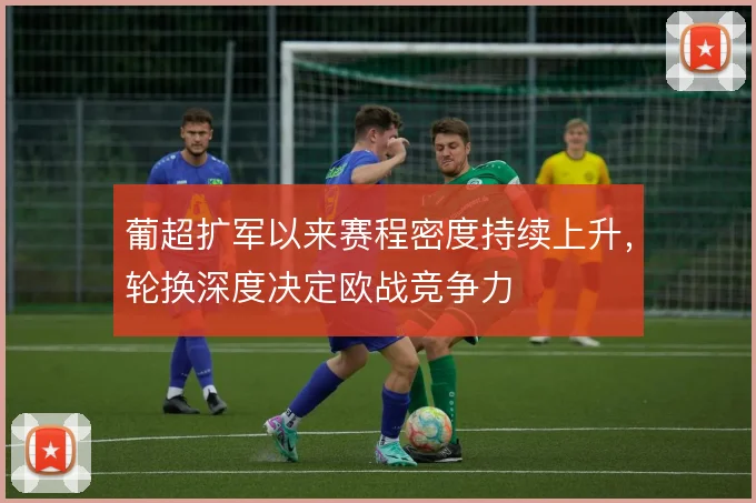 葡超扩军以来赛程密度持续上升，轮换深度决定欧战竞争力