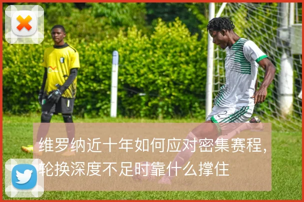 维罗纳近十年如何应对密集赛程,轮换深度不足时靠什么撑住