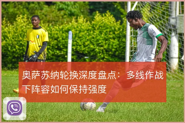 奥萨苏纳轮换深度盘点：多线作战下阵容如何保持强度