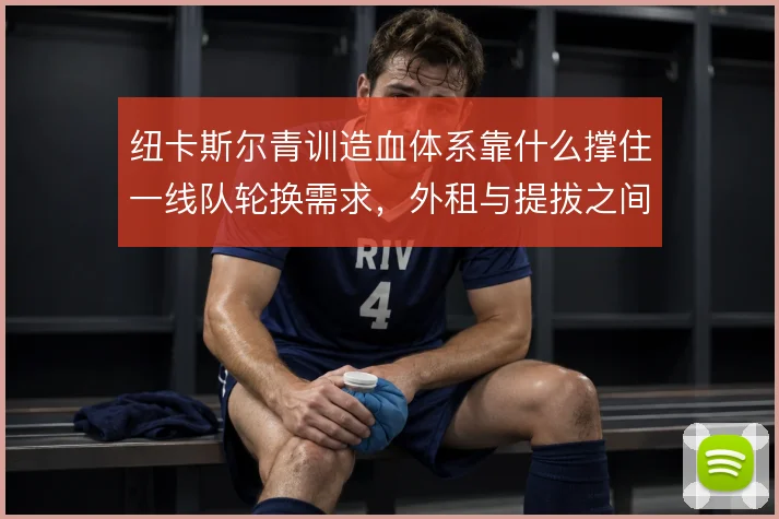 纽卡斯尔青训造血体系靠什么撑住一线队轮换需求，外租与提拔之间如何平衡