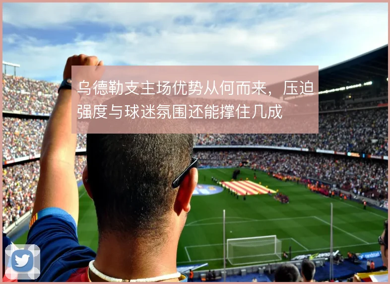 乌德勒支主场优势从何而来,压迫强度与球迷氛围还能撑住几成