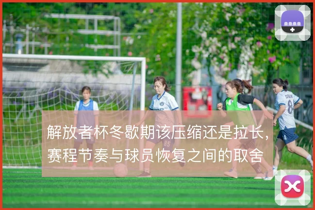 解放者杯冬歇期该压缩还是拉长,赛程节奏与球员恢复之间的取舍