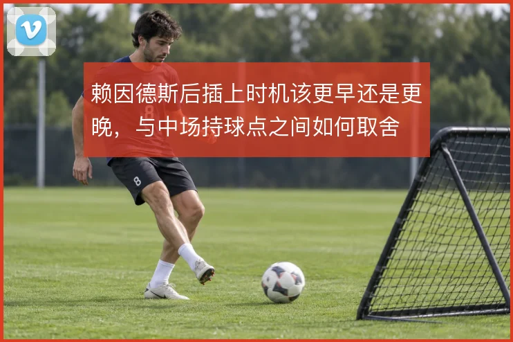 赖因德斯后插上时机该更早还是更晚，与中场持球点之间如何取舍