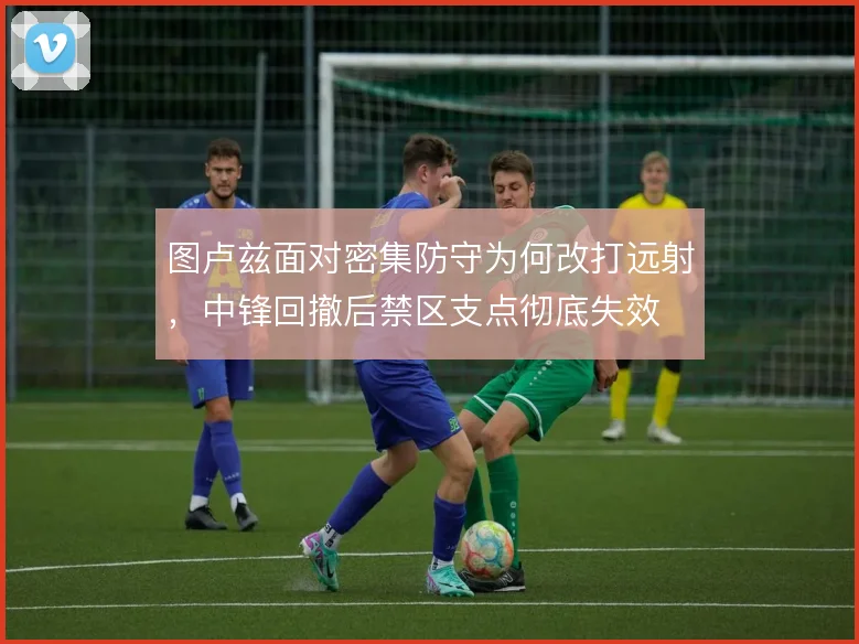 图卢兹面对密集防守为何改打远射，中锋回撤后禁区支点彻底失效