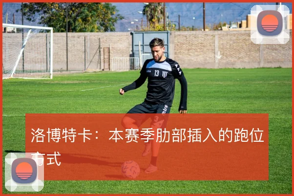 洛博特卡：本赛季肋部插入的跑位方式