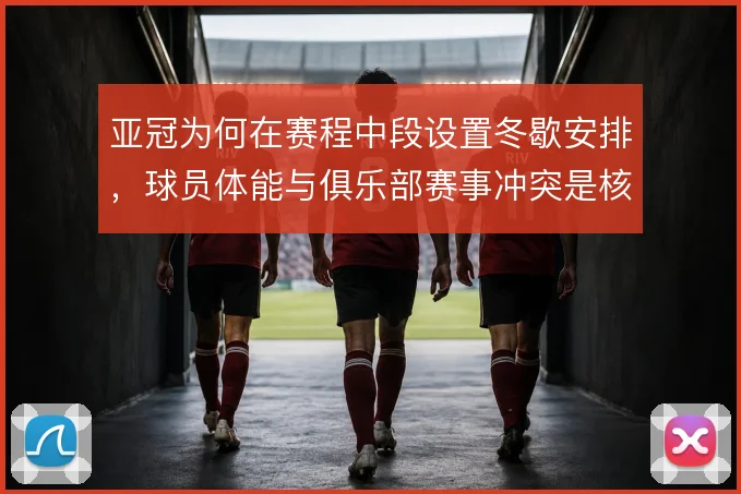亚冠为何在赛程中段设置冬歇安排，球员体能与俱乐部赛事冲突是核心考量