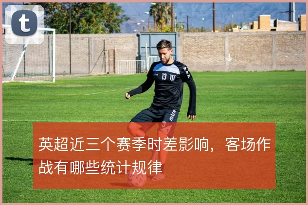 英超近三个赛季时差影响，客场作战有哪些统计规律