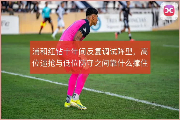 浦和红钻十年间反复调试阵型，高位逼抢与低位防守之间靠什么撑住