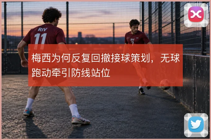 梅西为何反复回撤接球策划，无球跑动牵引防线站位