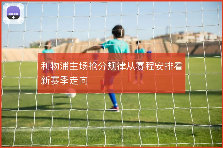 利物浦主场抢分规律从赛程安排看新赛季走向
