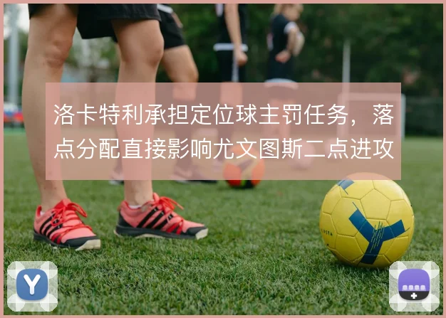 洛卡特利承担定位球主罚任务，落点分配直接影响尤文图斯二点进攻