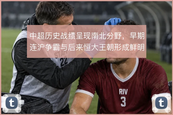 中超历史战绩呈现南北分野,早期连沪争霸与后来恒大王朝形成鲜明对比