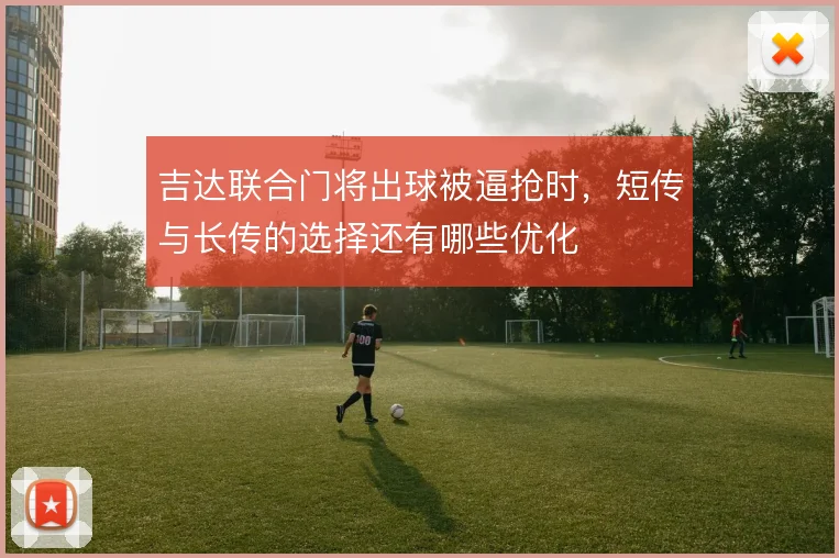 吉达联合门将出球被逼抢时,短传与长传的选择还有哪些优化