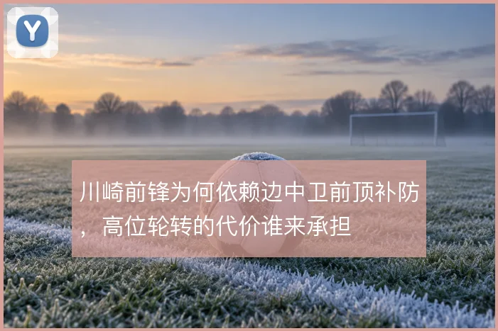 川崎前锋为何依赖边中卫前顶补防,高位轮转的代价谁来承担