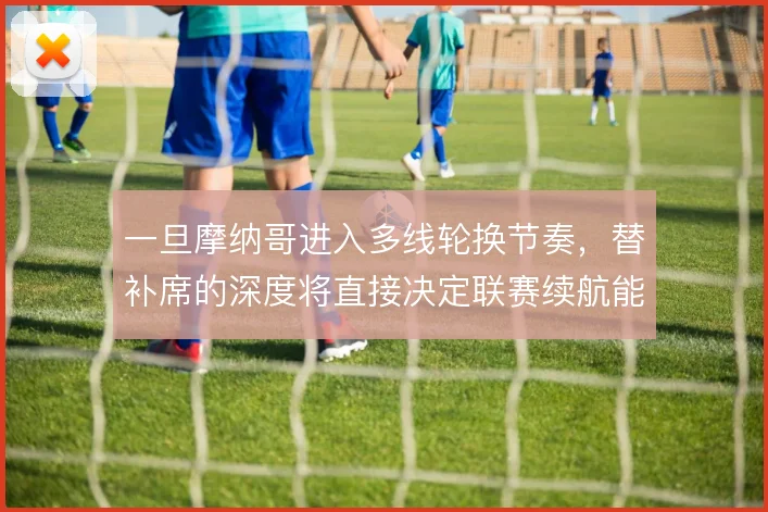 一旦摩纳哥进入多线轮换节奏，替补席的深度将直接决定联赛续航能力